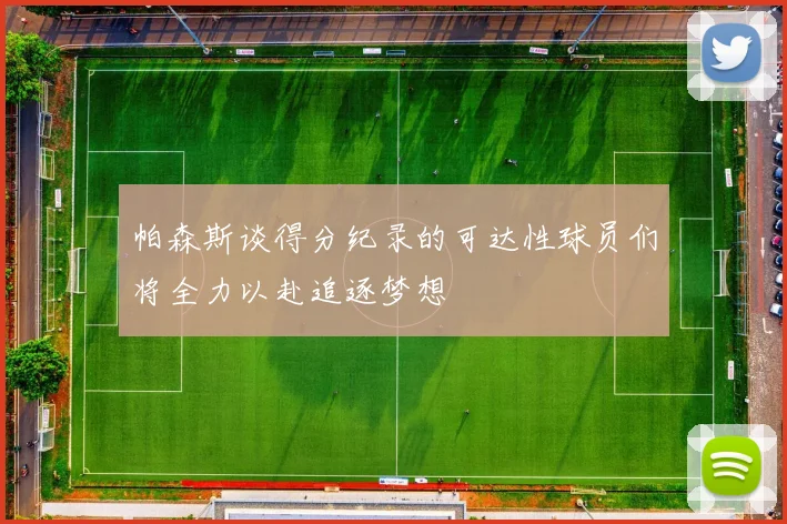 帕森斯谈得分纪录的可达性球员们将全力以赴追逐梦想